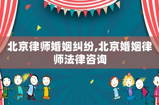 北京律師婚姻糾紛,北京婚姻律師法律咨詢