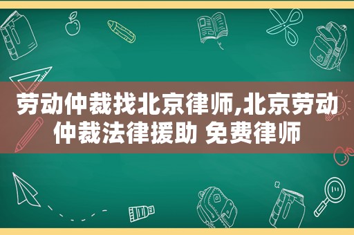 勞動仲裁找北京律師,北京勞動仲裁法律援助 免費律師