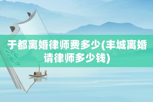 于都離婚律師費(fèi)多少(豐城離婚請律師多少錢)