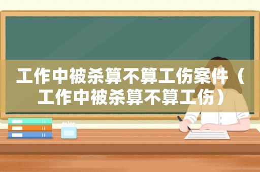 工作中被殺算不算工傷案件（工作中被殺算不算工傷）