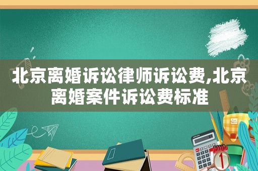 北京離婚訴訟律師訴訟費,北京離婚案件訴訟費標準