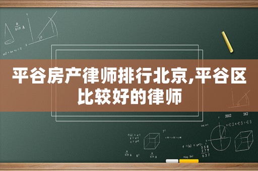 平谷房產(chǎn)律師排行北京,平谷區(qū)比較好的律師