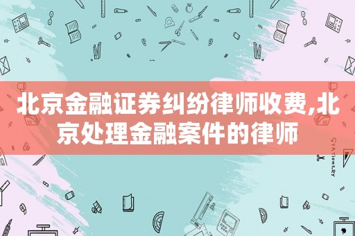 北京金融證券糾紛律師收費(fèi),北京處理金融案件的律師