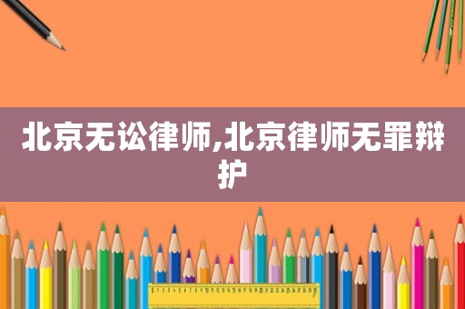 北京無訟律師,北京律師無罪辯護