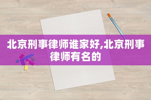 北京刑事律師誰家好,北京刑事律師有名的