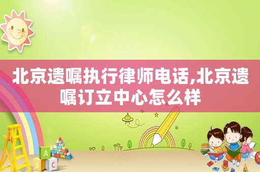 北京遺囑執行律師電話,北京遺囑訂立中心怎么樣