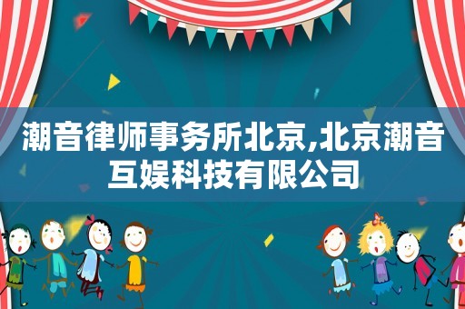潮音律師事務所北京,北京潮音互娛科技有限公司