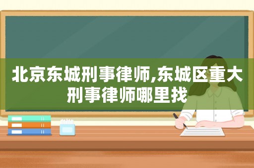 北京東城刑事律師,東城區重大刑事律師哪里找