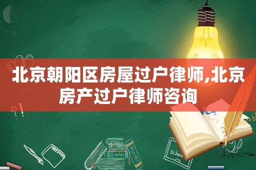 北京朝陽(yáng)區(qū)房屋過戶律師,北京房產(chǎn)過戶律師咨詢