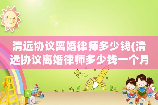清遠協議離婚律師多少錢(清遠協議離婚律師多少錢一個月)