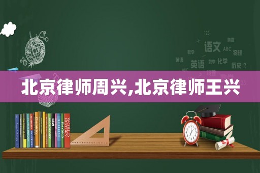 北京律師周興,北京律師王興