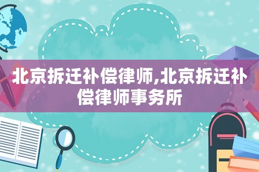 北京拆遷補(bǔ)償律師,北京拆遷補(bǔ)償律師事務(wù)所