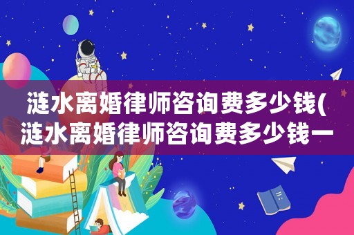 漣水離婚律師咨詢費多少錢(漣水離婚律師咨詢費多少錢一次)