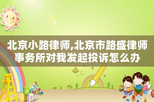 北京小路律師,北京市路盛律師事務所對我發起投訴怎么辦