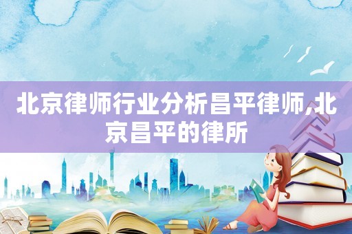 北京律師行業(yè)分析昌平律師,北京昌平的律所
