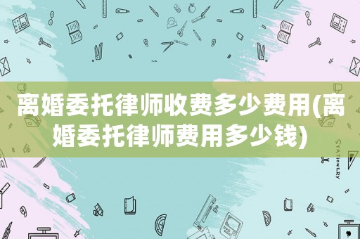 離婚委托律師收費多少費用(離婚委托律師費用多少錢)
