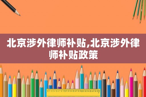 北京涉外律師補貼,北京涉外律師補貼政策