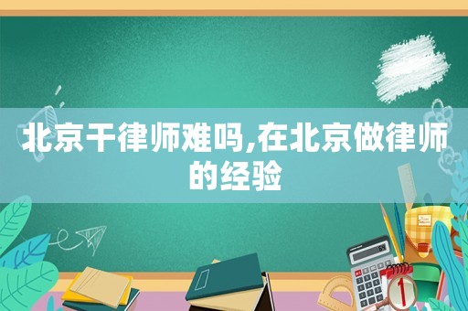北京干律師難嗎,在北京做律師的經驗