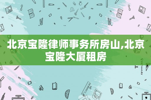 北京寶隆律師事務所房山,北京寶隆大廈租房