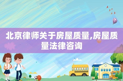 北京律師關(guān)于房屋質(zhì)量,房屋質(zhì)量法律咨詢