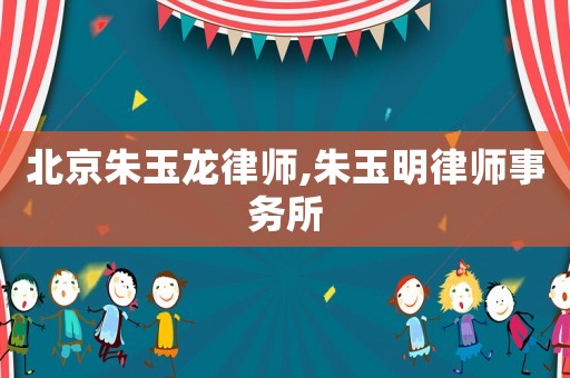 北京朱玉龍律師,朱玉明律師事務所