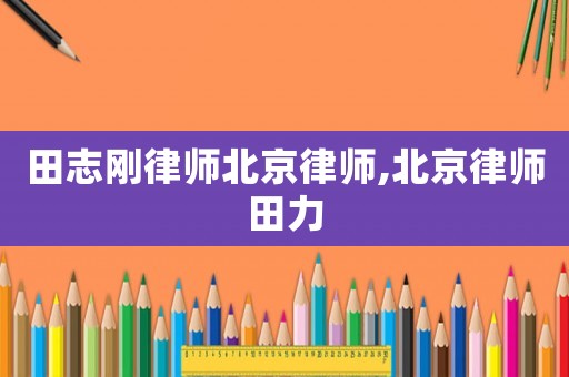 田志剛律師北京律師,北京律師田力