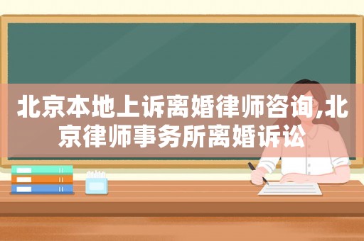 北京本地上訴離婚律師咨詢,北京律師事務所離婚訴訟