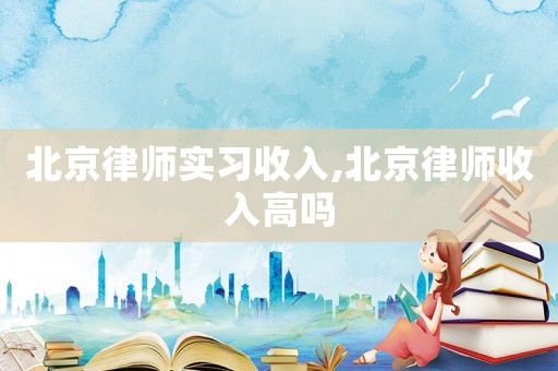 北京律師實(shí)習(xí)收入,北京律師收入高嗎