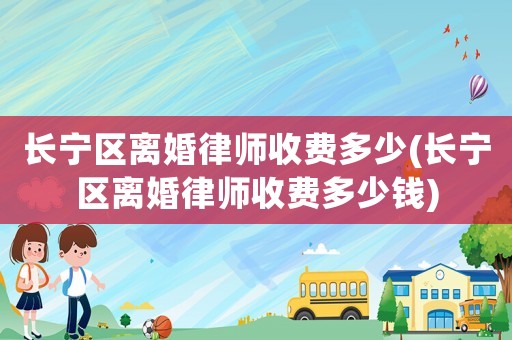 長寧區離婚律師收費多少(長寧區離婚律師收費多少錢)