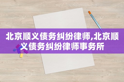 北京順義債務糾紛律師,北京順義債務糾紛律師事務所