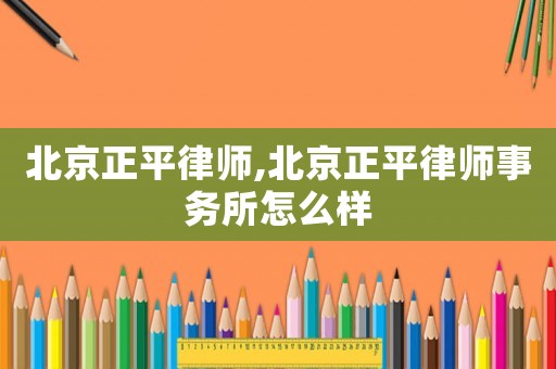 北京正平律師,北京正平律師事務所怎么樣