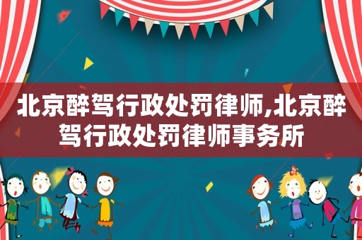 北京醉駕行政處罰律師,北京醉駕行政處罰律師事務所