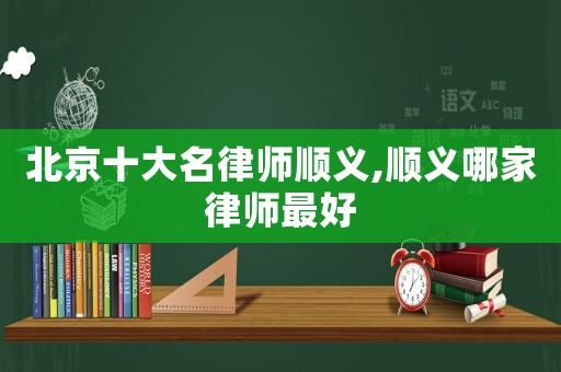 北京十大名律師順義,順義哪家律師最好