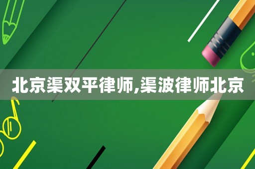 北京渠雙平律師,渠波律師北京