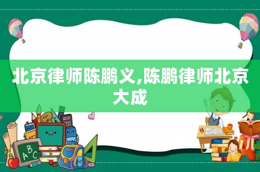 北京律師陳鵬義,陳鵬律師北京大成