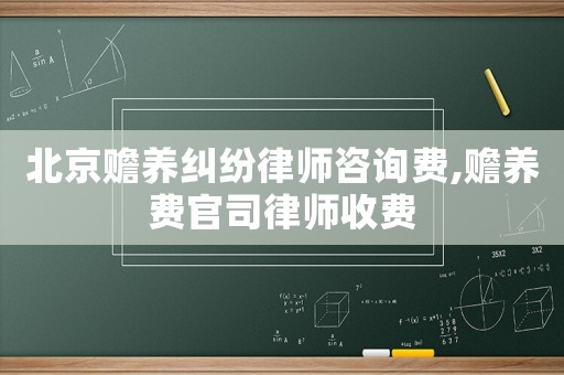 北京贍養(yǎng)糾紛律師咨詢費,贍養(yǎng)費官司律師收費