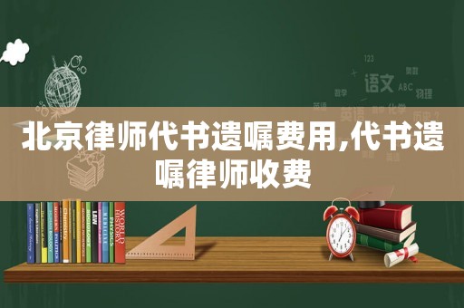 北京律師代書遺囑費用,代書遺囑律師收費