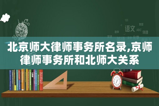 北京師大律師事務所名錄,京師律師事務所和北師大關系