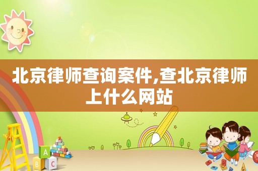 北京律師查詢案件,查北京律師上什么網站