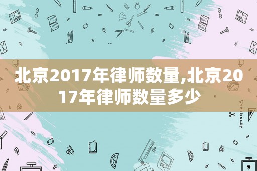 北京2017年律師數量,北京2017年律師數量多少