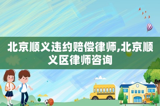 北京順義違約賠償律師,北京順義區律師咨詢