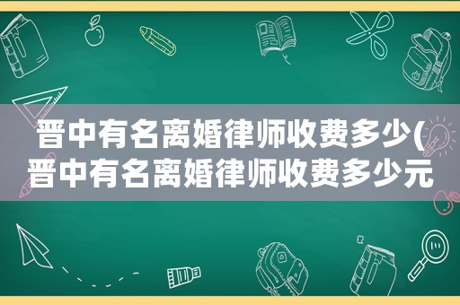 晉中有名離婚律師收費(fèi)多少(晉中有名離婚律師收費(fèi)多少元)