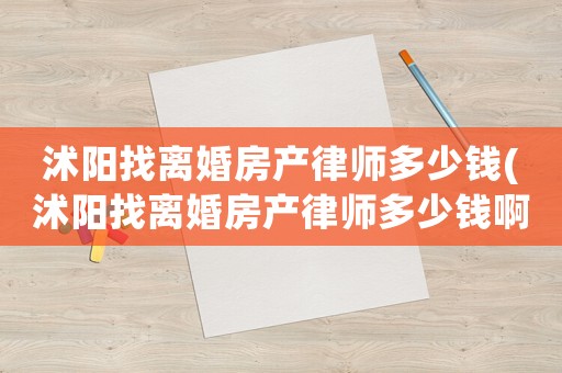 沭陽(yáng)找離婚房產(chǎn)律師多少錢(沭陽(yáng)找離婚房產(chǎn)律師多少錢啊)