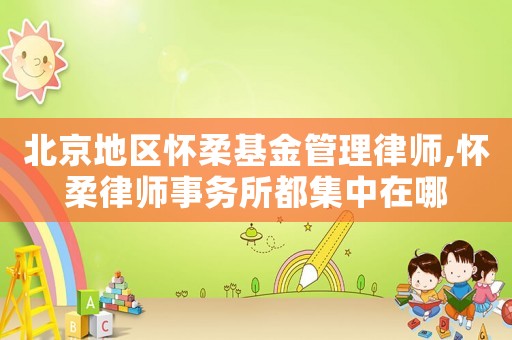 北京地區懷柔基金管理律師,懷柔律師事務所都集中在哪
