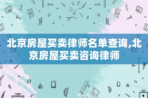北京房屋買賣律師名單查詢,北京房屋買賣咨詢律師