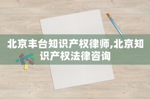 北京豐臺知識產權律師,北京知識產權法律咨詢