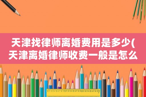 天津找律師離婚費用是多少(天津離婚律師收費一般是怎么收的)