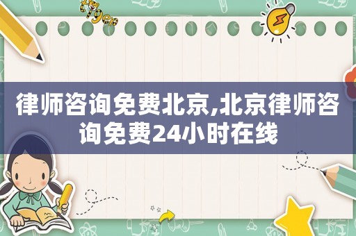 律師咨詢免費北京,北京律師咨詢免費24小時在線