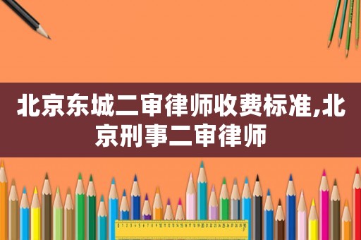 北京東城二審律師收費標準,北京刑事二審律師