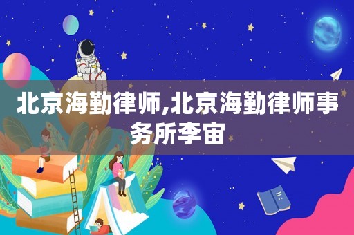 北京海勤律師,北京海勤律師事務所李宙
